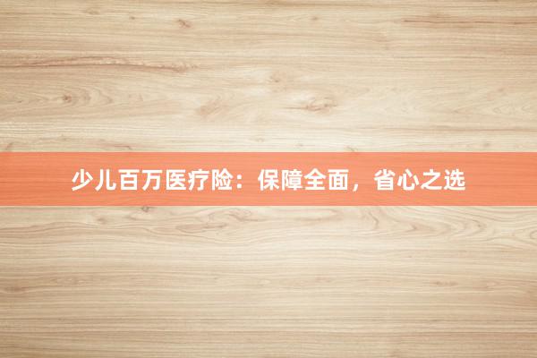少儿百万医疗险：保障全面，省心之选