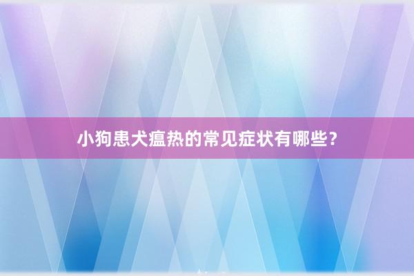 小狗患犬瘟热的常见症状有哪些？
