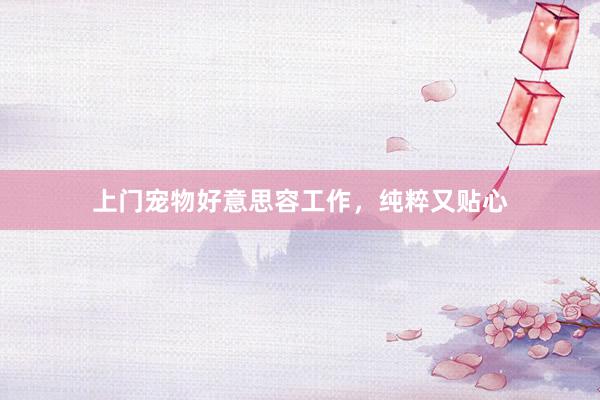 上门宠物好意思容工作，纯粹又贴心