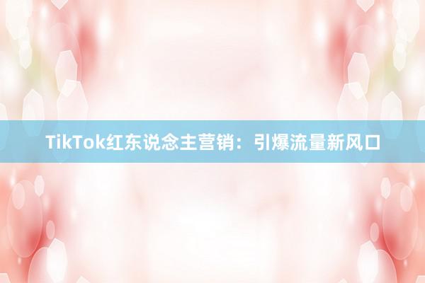 TikTok红东说念主营销:引爆流量新风口